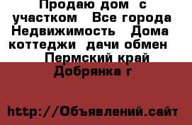 Продаю дом, с участком - Все города Недвижимость » Дома, коттеджи, дачи обмен   . Пермский край,Добрянка г.